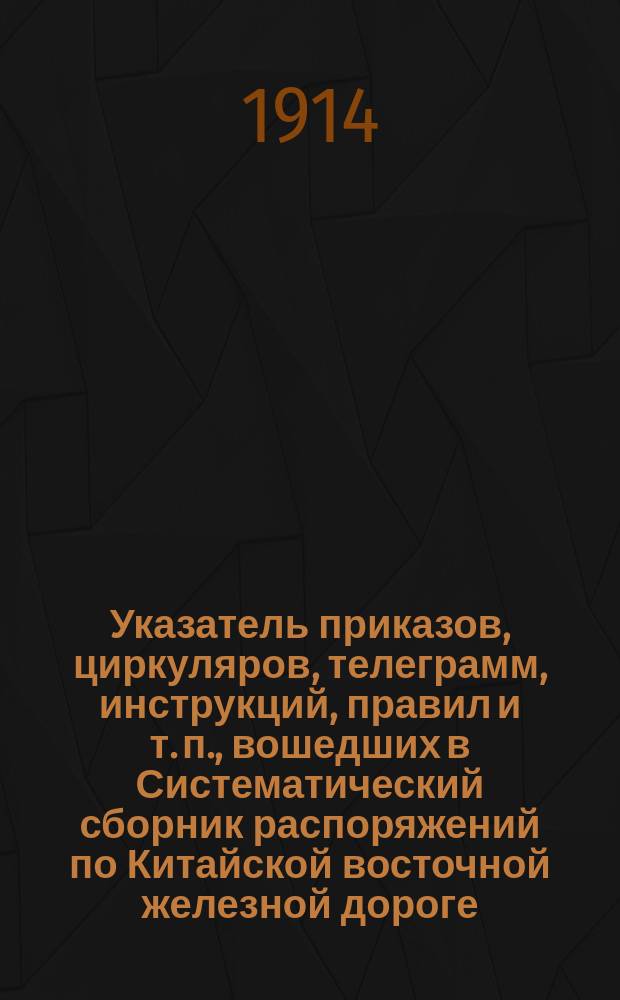 Указатель приказов, циркуляров, телеграмм, инструкций, правил и т. п., вошедших в Систематический сборник распоряжений по Китайской восточной железной дороге, составленный и изданный канцелярией управления дороги