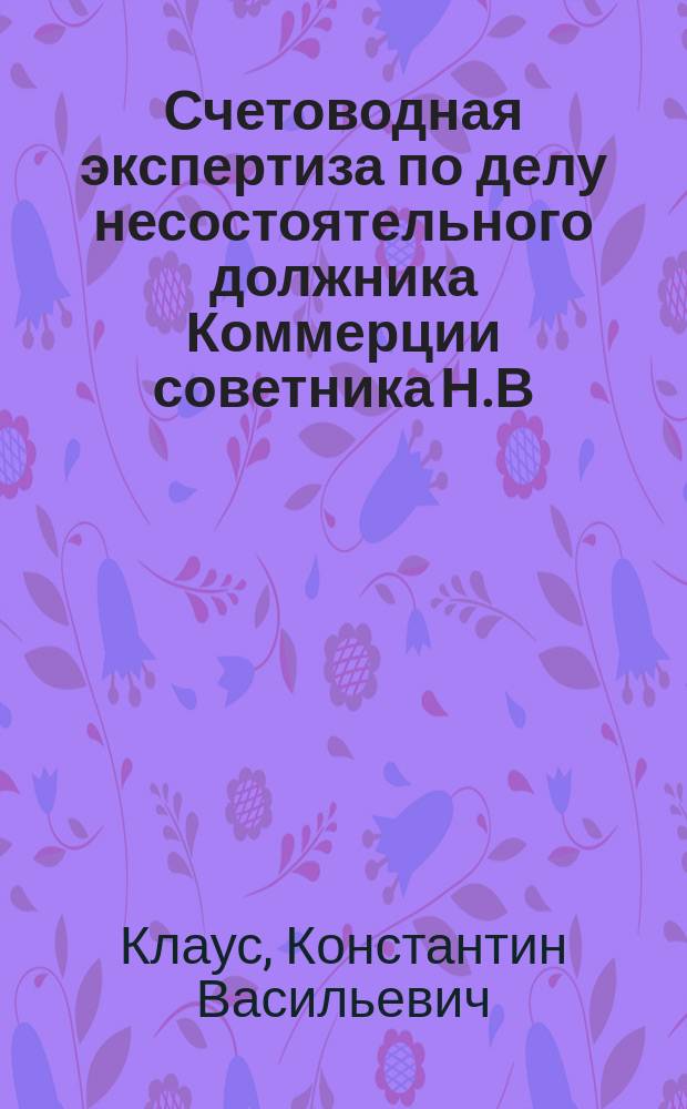 Счетоводная экспертиза по делу несостоятельного должника Коммерции советника Н.В. Гаевского, владельца фабрики конторских и копировальных книг, типографии и двух магазинов канцелярских и конторских принадлежностей, произведенная присяжным счетоводом о-ва счетоводов имени Ф.В. Езерского К.В. Клаус в связи с заключением бухгалтера и Конкурсного управления по делу несостоятельного должника Гаевского