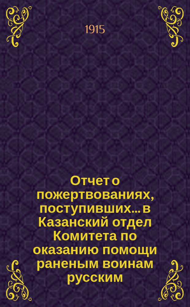 Отчет о пожертвованиях, поступивших... в Казанский отдел Комитета по оказанию помощи раненым воинам русским, черногорским, сербским и их семействам, и семействам убитых воинов : № [1]-. № 2