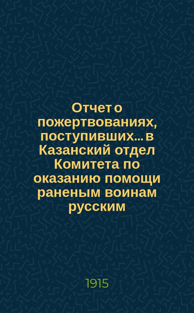 Отчет о пожертвованиях, поступивших... в Казанский отдел Комитета по оказанию помощи раненым воинам русским, черногорским, сербским и их семействам, и семействам убитых воинов : № [1]-. № 3