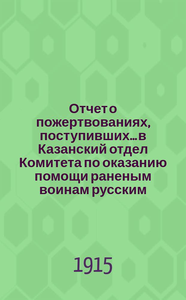 Отчет о пожертвованиях, поступивших... в Казанский отдел Комитета по оказанию помощи раненым воинам русским, черногорским, сербским и их семействам, и семействам убитых воинов : № [1]-. № 4