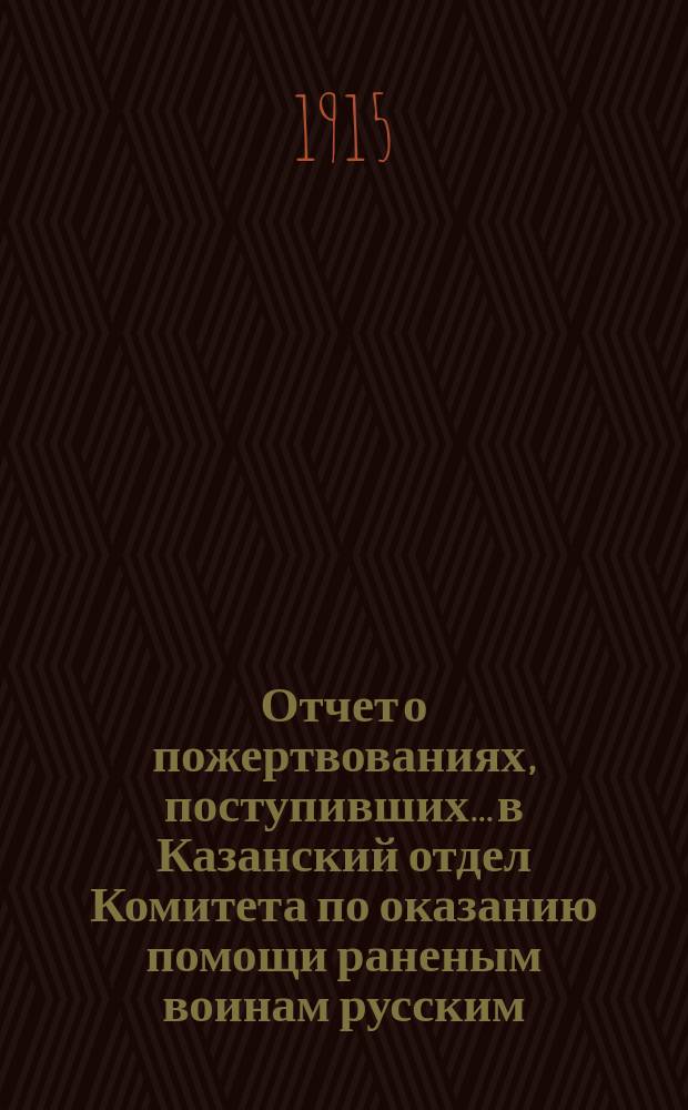 Отчет о пожертвованиях, поступивших... в Казанский отдел Комитета по оказанию помощи раненым воинам русским, черногорским, сербским и их семействам, и семействам убитых воинов : № [1]-. № 5