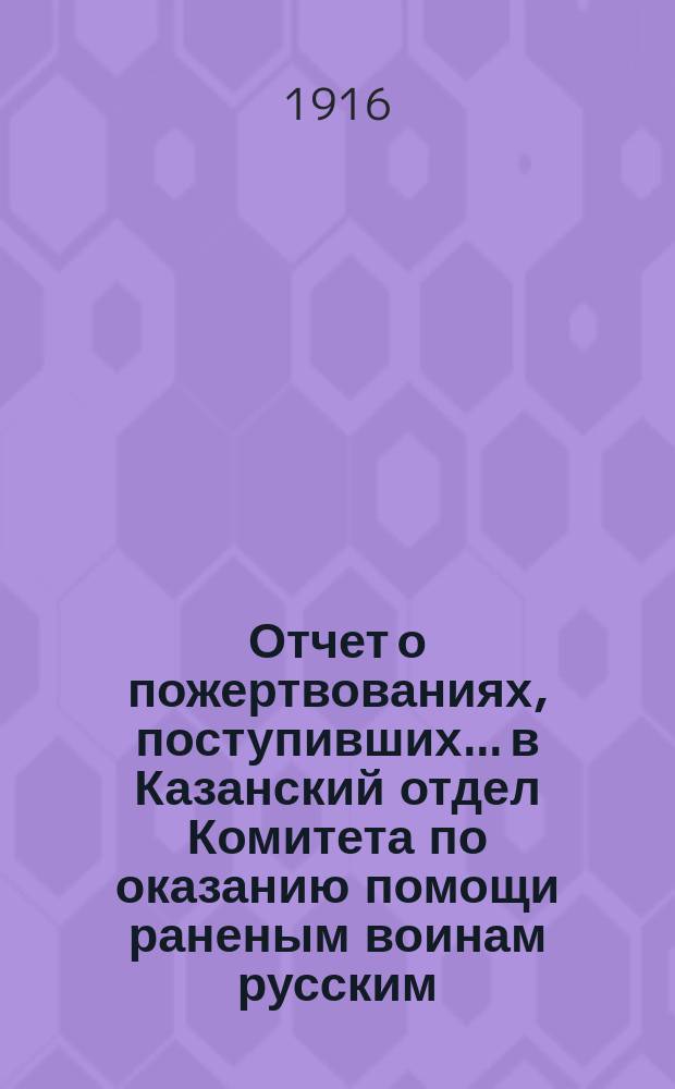 Отчет о пожертвованиях, поступивших... в Казанский отдел Комитета по оказанию помощи раненым воинам русским, черногорским, сербским и их семействам, и семействам убитых воинов : № [1]-. № 7