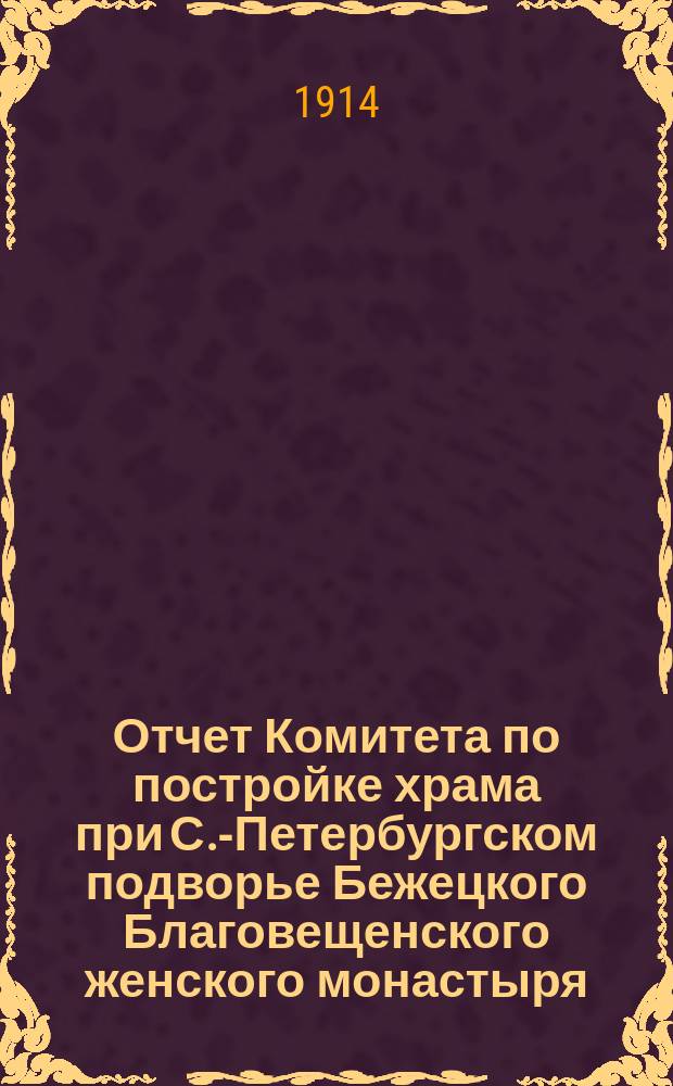 Отчет Комитета по постройке храма при С.-Петербургском подворье Бежецкого Благовещенского женского монастыря