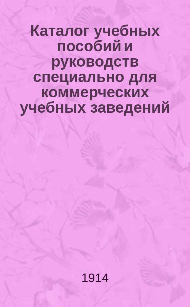 Каталог учебных пособий и руководств специально для коммерческих учебных заведений : К учеб. сезону 1914-1915 г