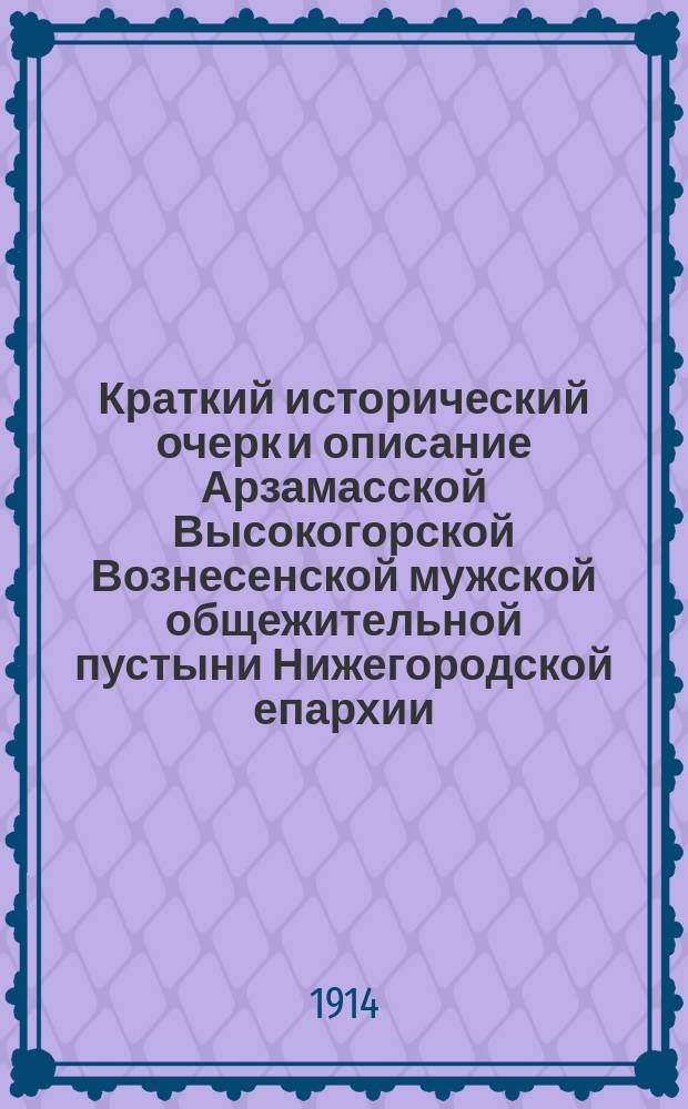 Краткий исторический очерк и описание Арзамасской Высокогорской Вознесенской мужской общежительной пустыни Нижегородской епархии
