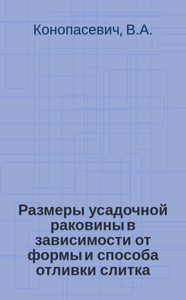 Размеры усадочной раковины в зависимости от формы и способа отливки слитка : Докл. 2 Всерос. съезду деятелей по горн. делу металлургии и машиностроению