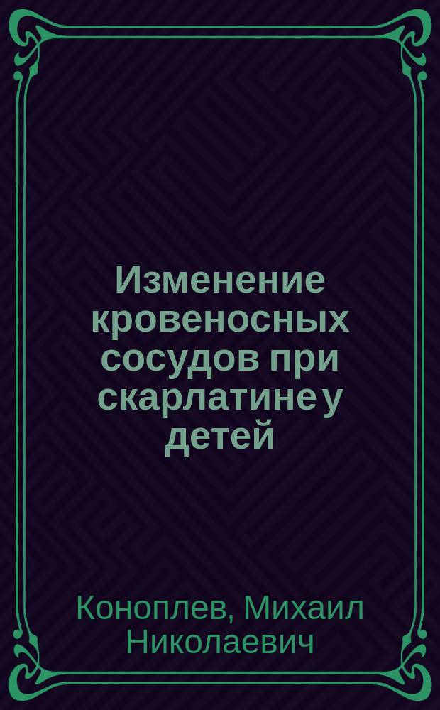 Изменение кровеносных сосудов при скарлатине у детей : Дис. на степ. д-ра мед. М.Н. Коноплева