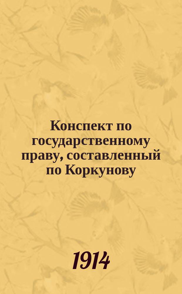 Конспект по государственному праву, составленный по Коркунову : Соответственно экзаменац. требованиям при Юрьев. ун-те