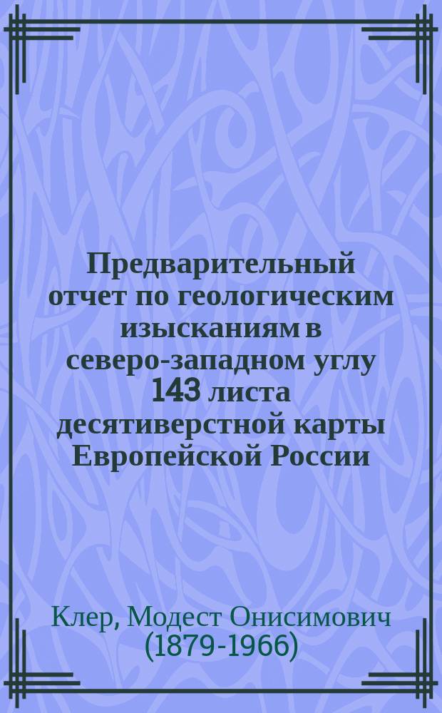 ... Предварительный отчет по геологическим изысканиям в северо-западном углу 143 листа десятиверстной карты Европейской России, произведенным летом 1913 г.