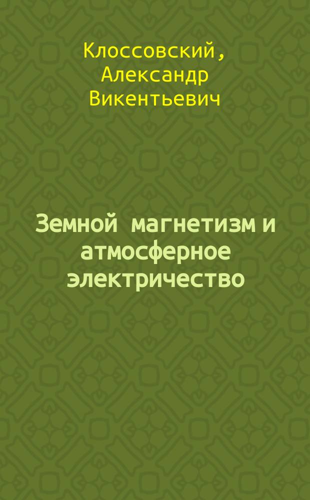 Земной магнетизм и атмосферное электричество : По лекциям и тр. проф. Клоссовского