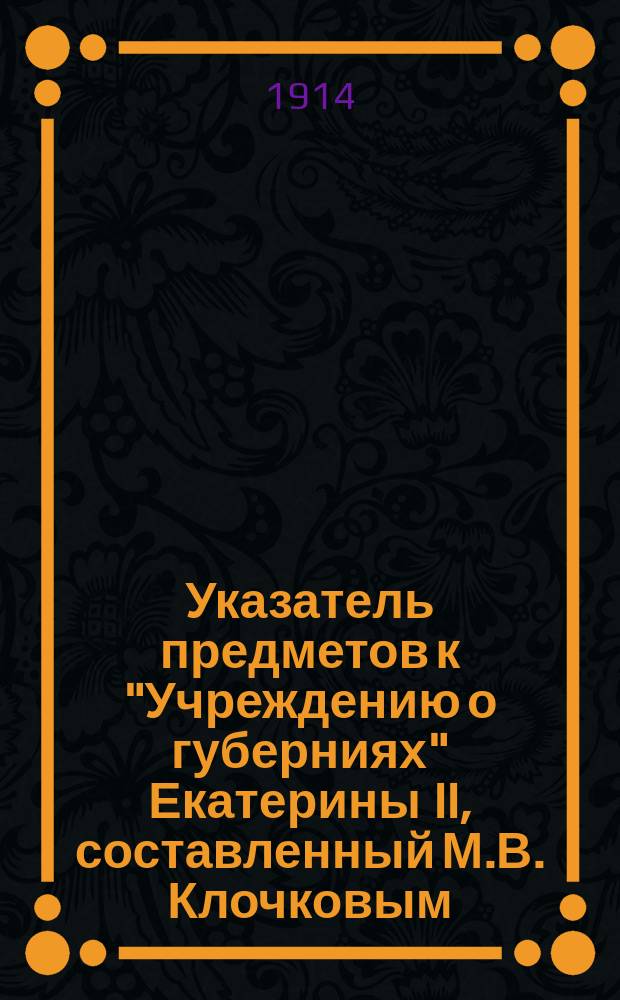 Указатель предметов к "Учреждению о губерниях" Екатерины II, составленный М.В. Клочковым