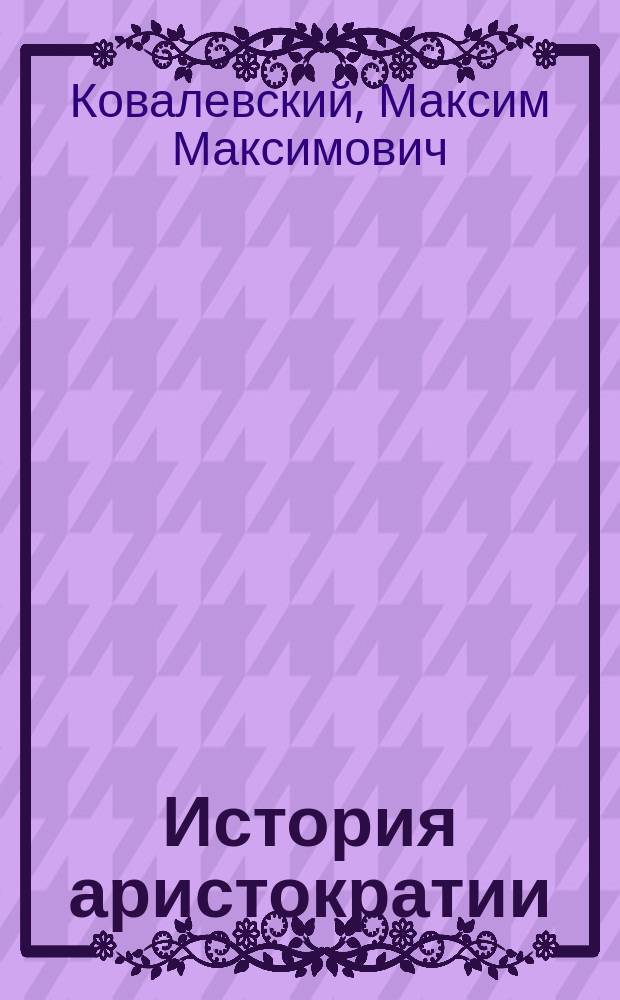 История аристократии : Курс лекций, чит. на Экон. отд-нии Спб. политехн. ин-та в 1913-14 уч. г