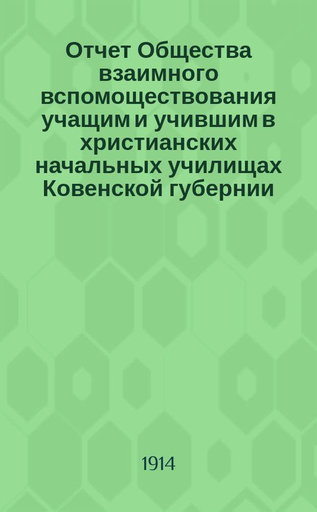 Отчет Общества взаимного вспомоществования учащим и учившим в христианских начальных училищах Ковенской губернии... ... за 1913 год