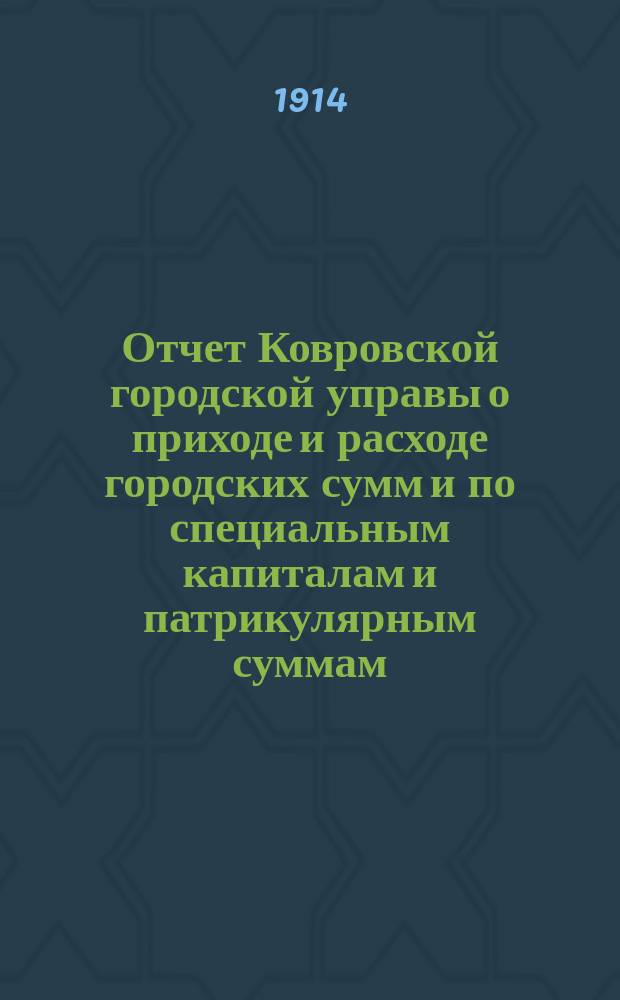 Отчет Ковровской городской управы о приходе и расходе городских сумм и по специальным капиталам и патрикулярным суммам, находящимся в заведывании Городской управы