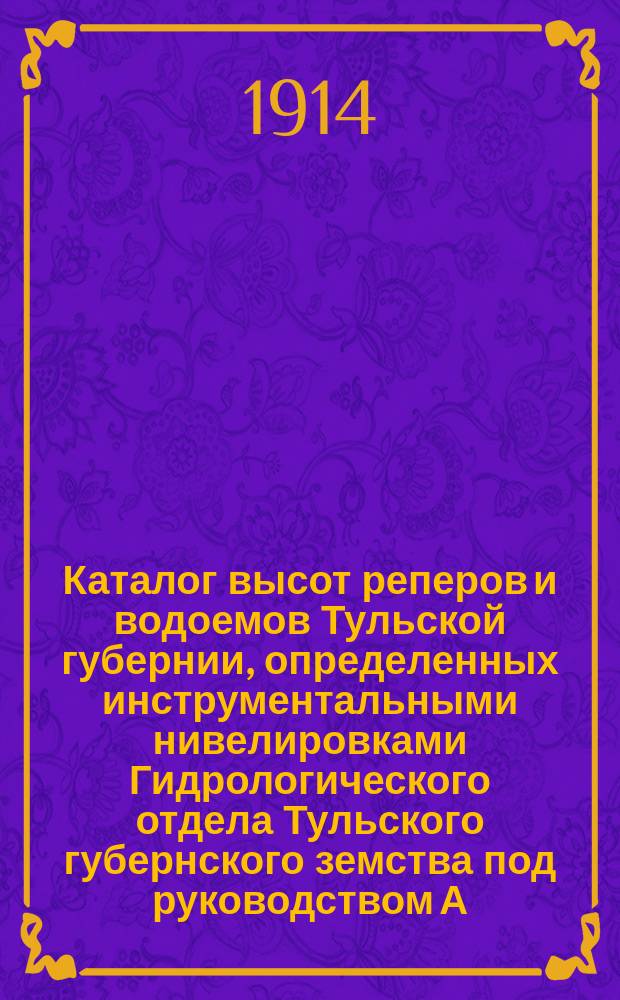 Каталог высот реперов и водоемов Тульской губернии, определенных инструментальными нивелировками Гидрологического отдела Тульского губернского земства под руководством А.С. Козменко