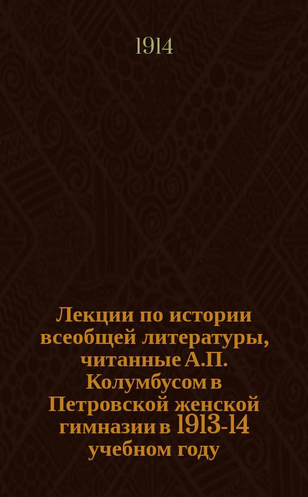 Лекции по истории всеобщей литературы, читанные А.П. Колумбусом в Петровской женской гимназии в 1913-14 учебном году