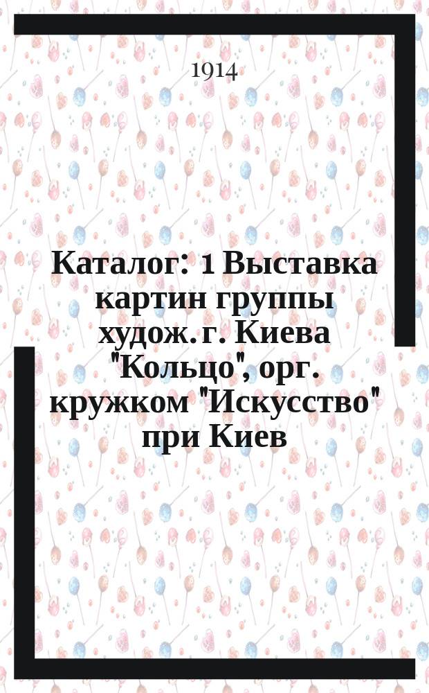 Каталог : 1 Выставка картин группы худож. г. Киева "Кольцо", орг. кружком "Искусство" при Киев. политехн. ин-те и приглаш. худож.