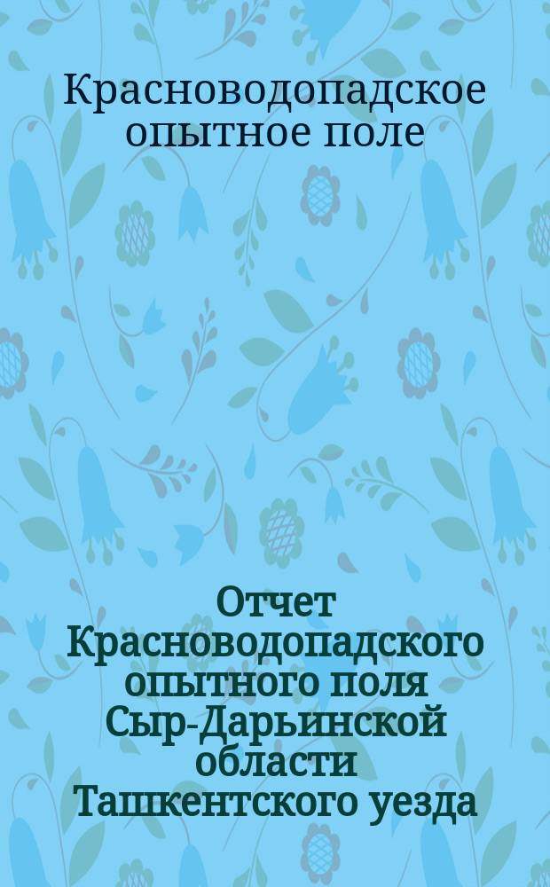Отчет Красноводопадского опытного поля Сыр-Дарьинской области Ташкентского уезда : Вып. 1-