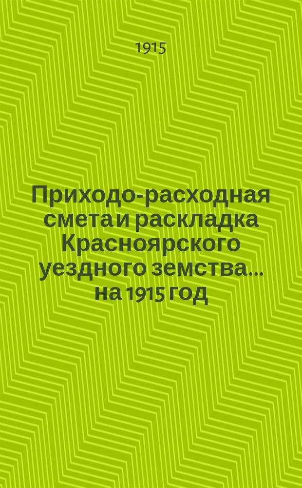 Приходо-расходная смета и раскладка Красноярского уездного земства... ... на 1915 год