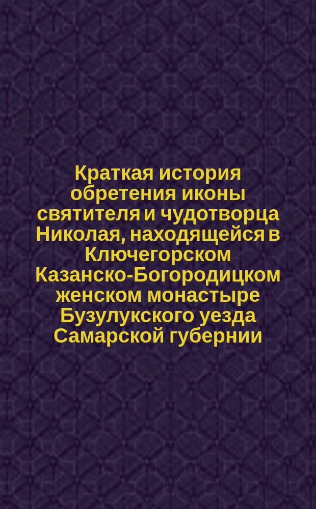 Краткая история обретения иконы святителя и чудотворца Николая, находящейся в Ключегорском Казанско-Богородицком женском монастыре Бузулукского уезда Самарской губернии, и о некоторых чудесных событиях, явленных по милости святителя и чудотворца Николая