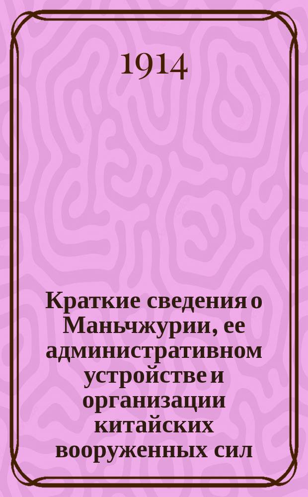 Краткие сведения о Маньчжурии, ее административном устройстве и организации китайских вооруженных сил : (С прил. карты Маньчжурии и схемы дислокации кит. войск) : Испр. по 1 янв. 1914 г