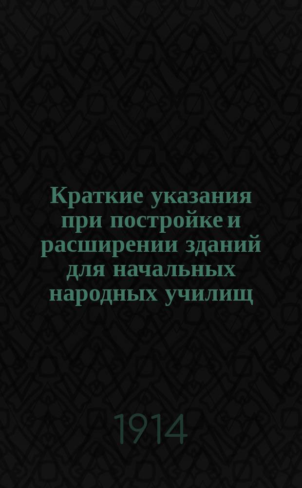 Краткие указания при постройке и расширении зданий для начальных народных училищ : Рассмотр. 11 марта 1902 г. Строит. отд-нием Симбирского губ. правл. ...