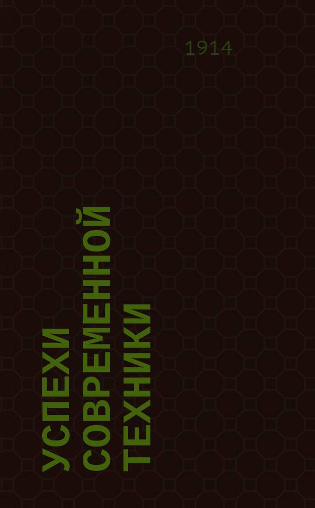 Успехи современной техники : Общедоступ. излож. соврем. состояния техники с многочисл. интерес. примерами, опис. не техн. яз