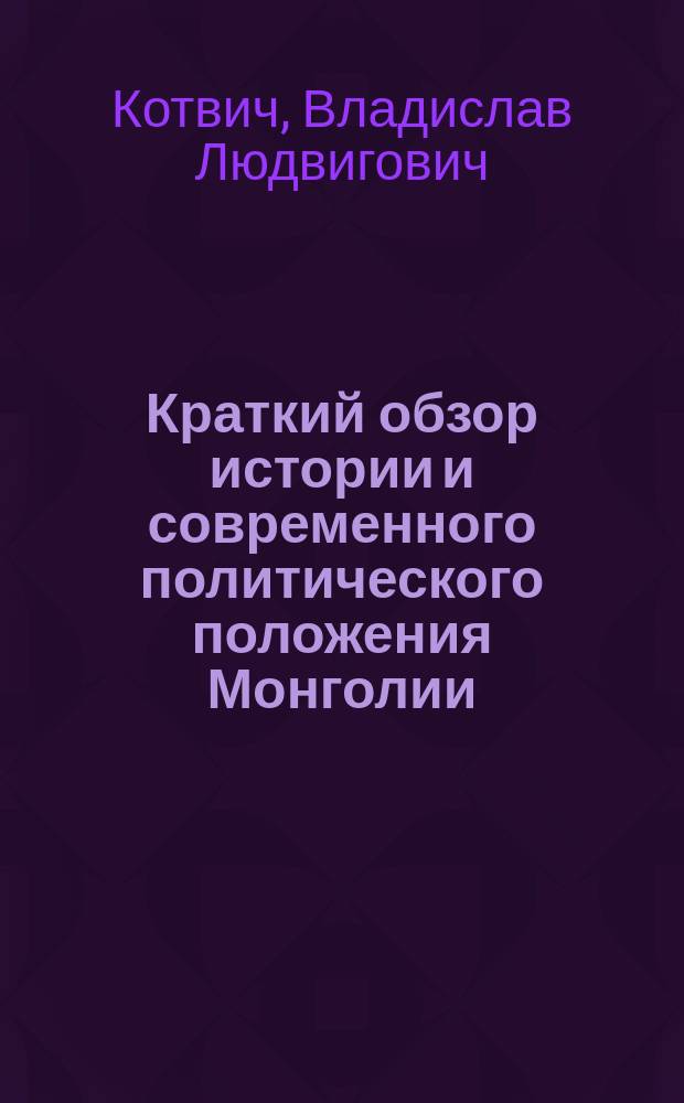 ... Краткий обзор истории и современного политического положения Монголии : Прил. к карте Монголии, сост. по данным б. Рос. уполномоченного в Урге И.Я. Коростовца