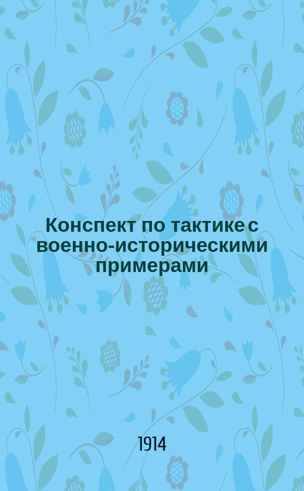 Конспект по тактике с военно-историческими примерами : Сост. применительно к сокр. 4-хмесяч. курсу в пехот. воен. уч-щах : (С ссылками на ст. Наставления для действия пехоты в бою 1914 г. и Устава полевой службы 1912 г.). Ч. 1-