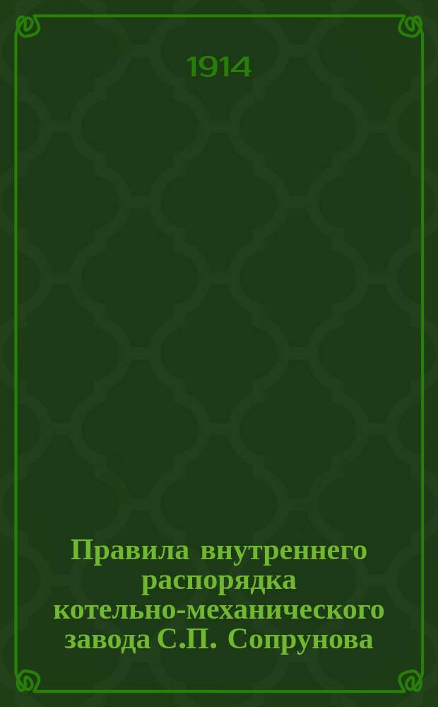 Правила внутреннего распорядка котельно-механического завода С.П. Сопрунова : Утв. 17 сент. 1912 г.