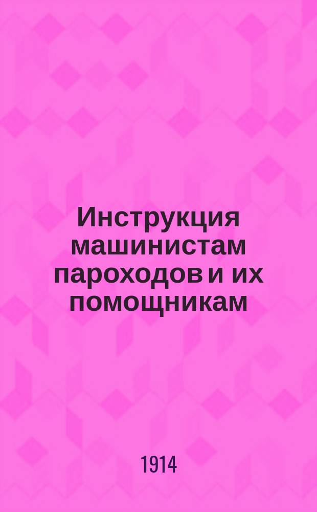 Инструкция машинистам пароходов и их помощникам : Утв. Правл. Сев. пар. о-ва К.А.М. 21 февр. 1914 г.