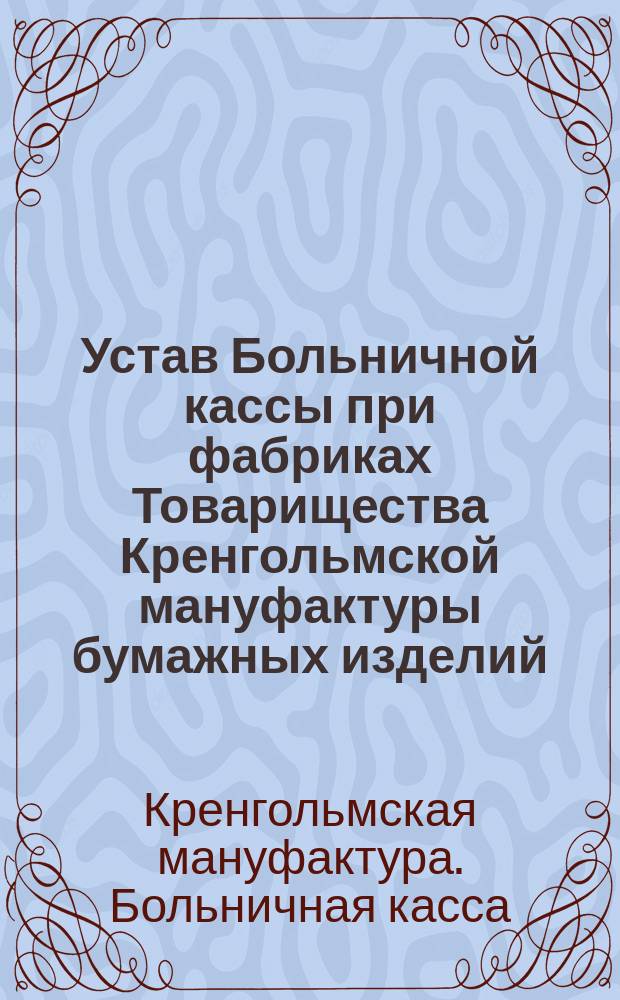 Устав Больничной кассы при фабриках Товарищества Кренгольмской мануфактуры бумажных изделий, состоящих в Эстлянд. губ. Везенбург. уезда близ гор. Нарвы