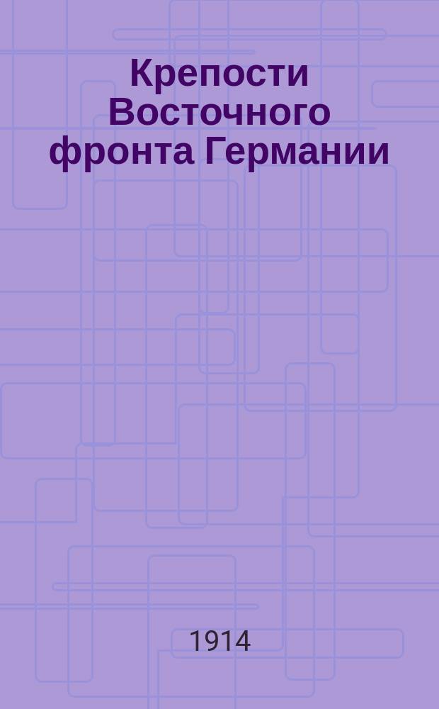 Крепости Восточного фронта Германии : Доп. к Воен.-стат. описанию : (По данным к 1 янв. 1914 г.)