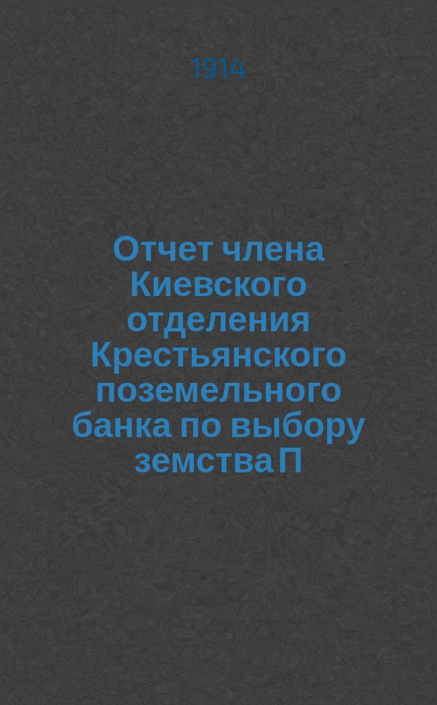 Отчет члена Киевского отделения Крестьянского поземельного банка по выбору земства П.М. Вакар с кратким обзором деятельности Отделения Банка за последнее трехлетие. (1911-1913 гг.)