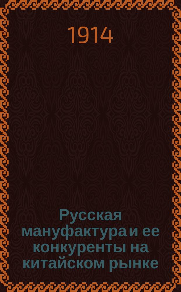 Русская мануфактура и ее конкуренты на китайском рынке : (С крат. очерком соврем. экон. состояния собств. Китая, Маньчжурии и Синь-Цзяна)