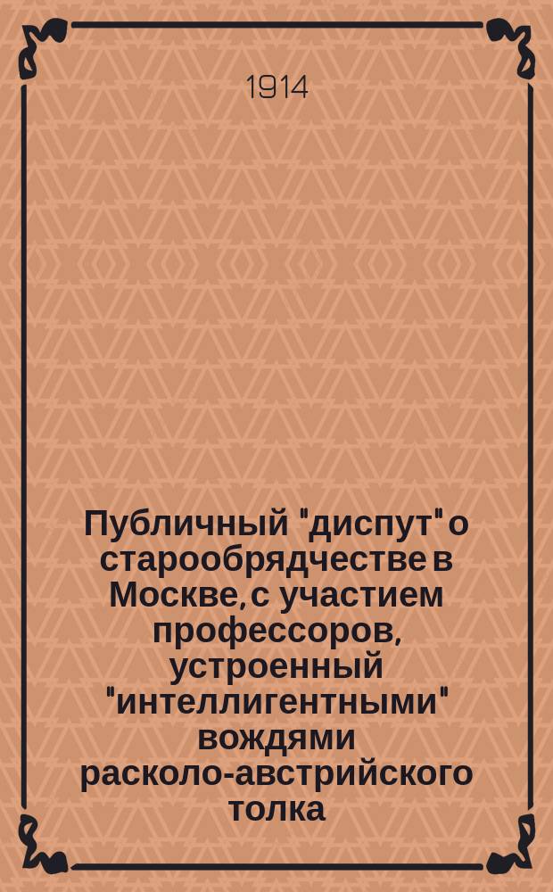 Публичный "диспут" о старообрядчестве в Москве, с участием профессоров, устроенный "интеллигентными" вождями расколо-австрийского толка
