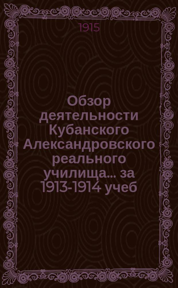 Обзор деятельности Кубанского Александровского реального училища... за 1913-1914 учеб. г. Вып. 2