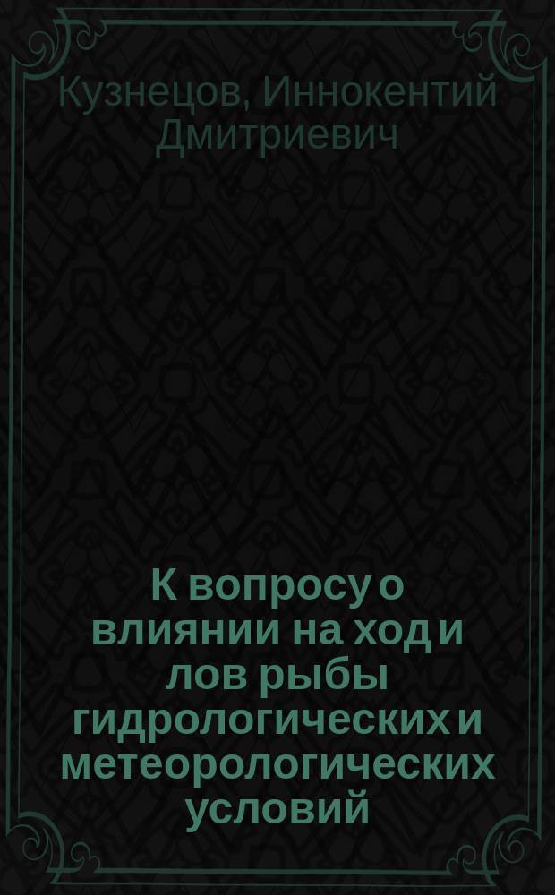 К вопросу о влиянии на ход и лов рыбы гидрологических и метеорологических условий : (Несколько страниц из обл. ихтиогидрологии) : Доложено в Общ. собр. Имп. Рос. о-ва рыбоводства и рыболовства 21 дек. 1913 г