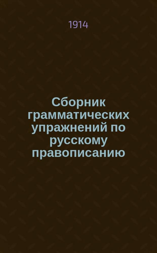 Сборник грамматических упражнений по русскому правописанию : С табл. буквы "ѣ", сост. по указателю акад. Я.К. Грота : Учеб. пособие для учащихся нач. уч-щ
