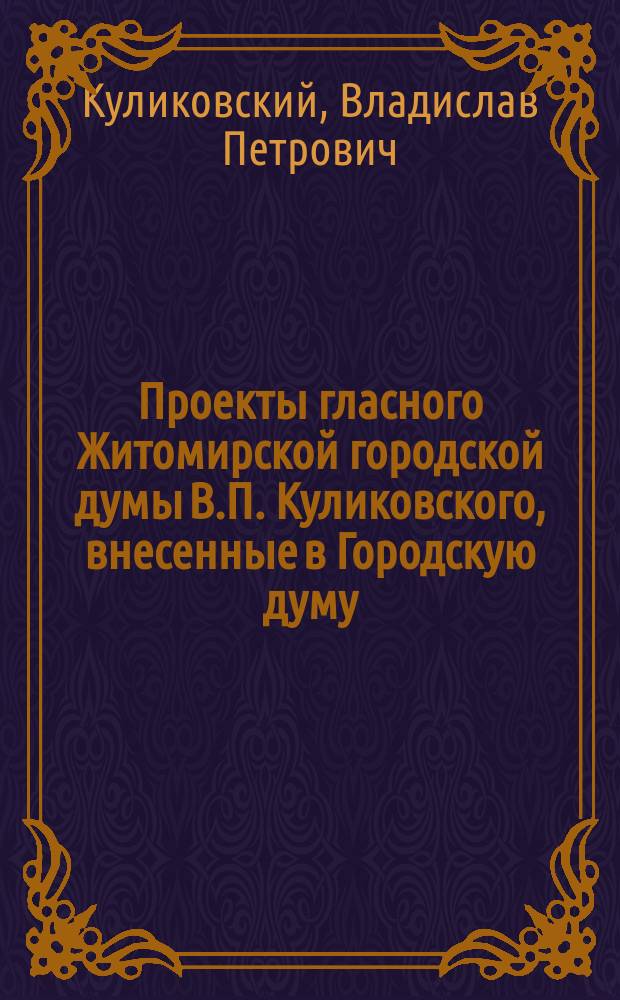 Проекты гласного Житомирской городской думы В.П. Куликовского, внесенные в Городскую думу