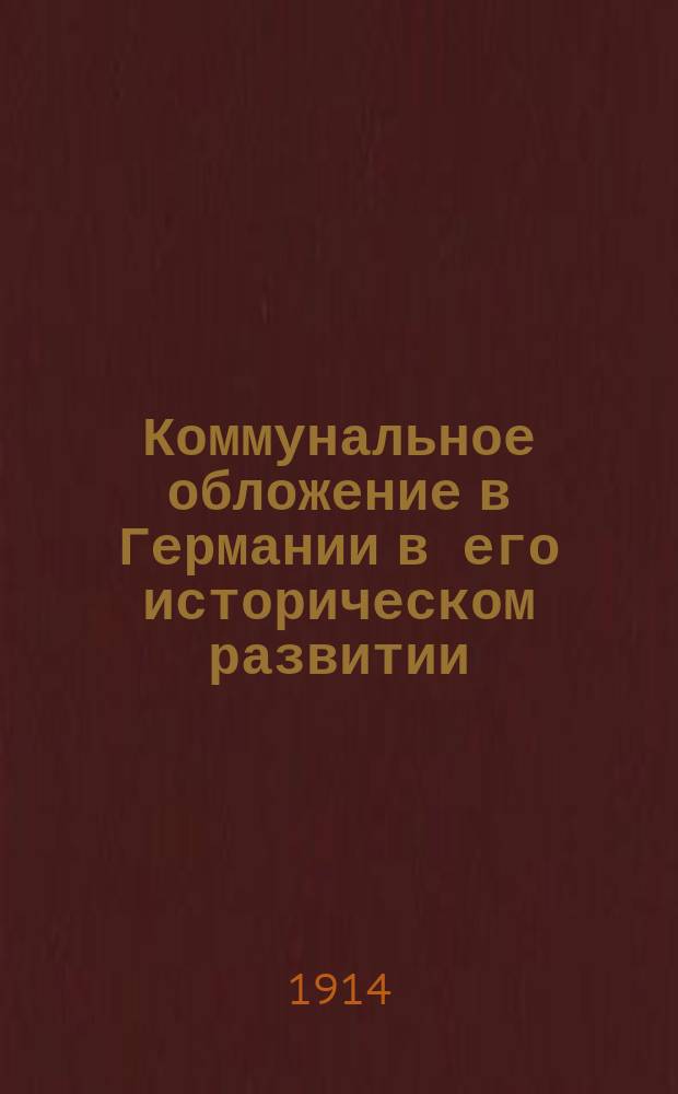 ... Коммунальное обложение в Германии в его историческом развитии : Опыт изуч. основ. течений в развитии гор. финансов