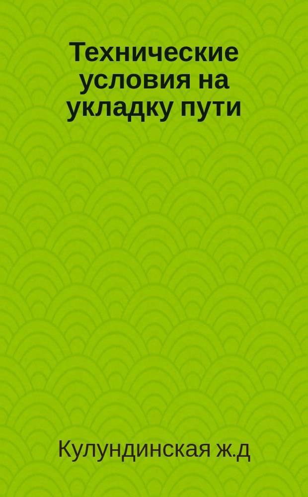 Технические условия на укладку пути : Утв. Кулундинской ж. д. 7/10 1914 г.