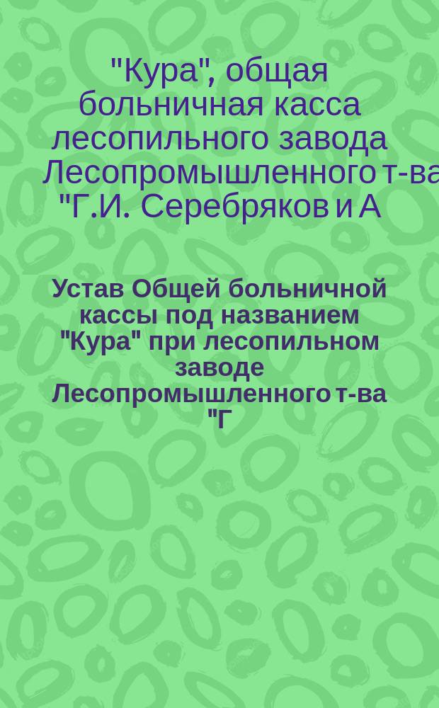 Устав Общей больничной кассы под названием "Кура" при лесопильном заводе Лесопромышленного т-ва "Г.И. Серебряков и А.Ф. Андреев"