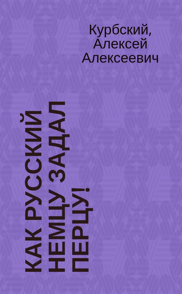 Как русский немцу задал перцу! : Фарс-миниатюра в 1 д. А. Курбского
