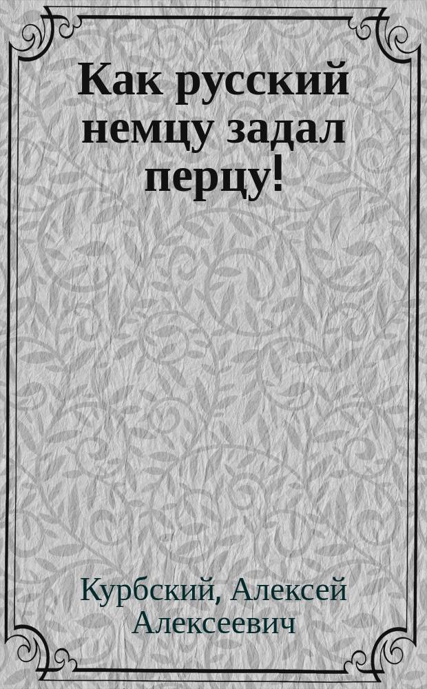 Как русский немцу задал перцу! : Фарс-миниатюра в 1 д. А. Курбского