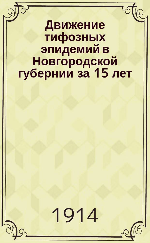 Движение тифозных эпидемий в Новгородской губернии за 15 лет (1897-1911 гг.) : Докл., прочит. 16 мая 1913 г. !1912 в заседании О-ва врачей Новгор. губ