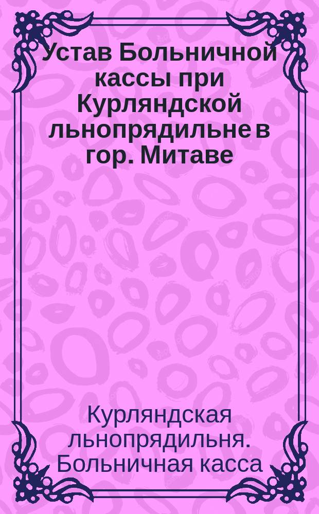 Устав Больничной кассы при Курляндской льнопрядильне в гор. Митаве : Утв. 22 дек. 1912 г.