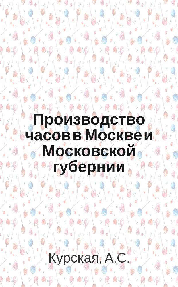 Производство часов в Москве и Московской губернии : Материалы к истории кустар. пром-сти в России