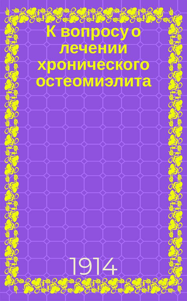 К вопросу о лечении хронического остеомиэлита : Клинич. и эксперим. исслед. : Дис. на степ. д-ра мед. М.П. Лавровой